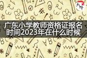 广东小学教师资格证报名时间2023年在什么时候？