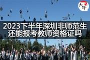 2023下半年深圳非师范生还能报考教师资格证吗？