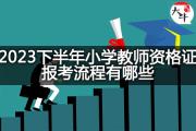 2023下半年小学教师资格证报考流程有哪些？