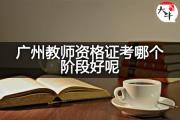 广州教师资格证考哪个阶段好呢？