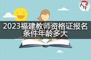 2023福建教师资格证报名条件年龄多大？