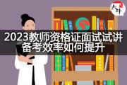 2023教师资格证面试试讲备考效率如何提升？