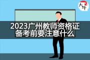 2023广州教师资格证备考前要注意什么？
