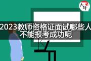 2023教师资格证面试哪些人不能报考成功呢？