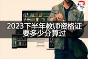 2023下半年教师资格证要多少分算过？