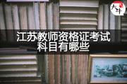 江苏教师资格证考试科目有哪些？