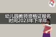 幼儿园教师资格证报名时间2023年下半年？