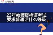 23年教师资格证考试要求普通话什么等级？