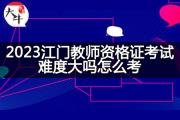 2023江门教师资格证考试难度大吗怎么考？