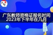 广东教师资格证报名时间2023年下半年在几月？