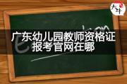 广东幼儿园教师资格证报考官网在哪？