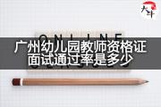 广州幼儿园教师资格证面试通过率是多少？