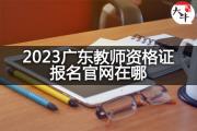 2023广东教师资格证报名官网在哪？