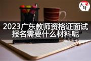 2023广东教师资格证面试报名需要什么材料呢？