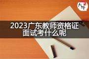 2023广东教师资格证面试考什么呢？