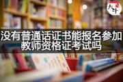 没有普通话证书能报名参加教师资格证考试吗？