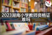 2023湖南小学教师资格证难吗？