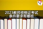 2023教师资格证考试条件要求有哪些？