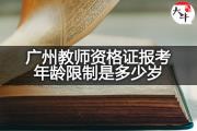 广州教师资格证报考年龄限制是多少岁？