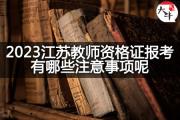 2023江苏教师资格证报考有哪些注意事项呢？
