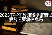 2023下半年教师资格证面试报名还要填信息吗？