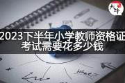 2023下半年小学教师资格证考试需要花多少钱？