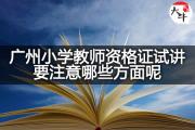 广州小学教师资格证试讲要注意哪些方面呢？