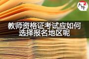 教师资格证考试应如何选择报名地区呢？