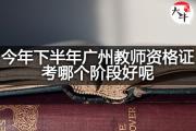 今年下半年广州教师资格证考哪个阶段好呢？