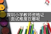 深圳小学教师资格证面试难度在哪呢？