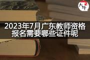 2023年7月广东教师资格报名需要哪些证件呢？