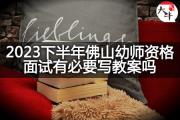 2023下半年佛山幼师资格面试有必要写教案吗？