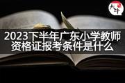 2023下半年广东小学教师资格证报考条件是什么？