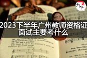 2023下半年广州教师资格证面试主要看什么呢？
