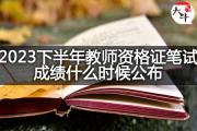 2023下半年教师资格证笔试成绩什么时候公布？