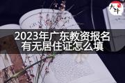 2023年广东教资报名有无居住证怎么填？