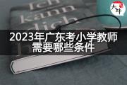 2023年广东考小学教师需要哪些条件？