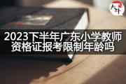 2023下半年广东小学教师资格证报考限制年龄吗？