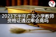 2023下半年广东小学教师资格证通过率会高吗？