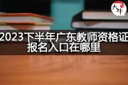 2023下半年广东教师资格证报名入口在哪里？