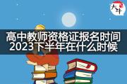 高中教师资格证报名时间2023下半年在什么时候？