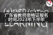 广东省教师资格证报名时间2023年下半年？