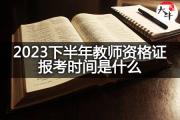 2023下半年教师资格证报考时间是什么？