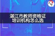湛江市教师资格证培训机构怎么选？
