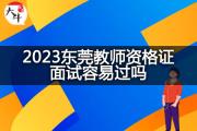 2023东莞教师资格证面试容易过吗？