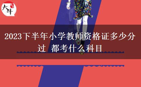 2023下半年小学教师资格证多少分过 都考什么科目