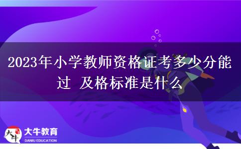 2023年小学教师资格证考多少分能过 及格标准是什么