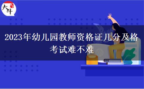 2023年幼儿园教师资格证几分及格 考试难不难