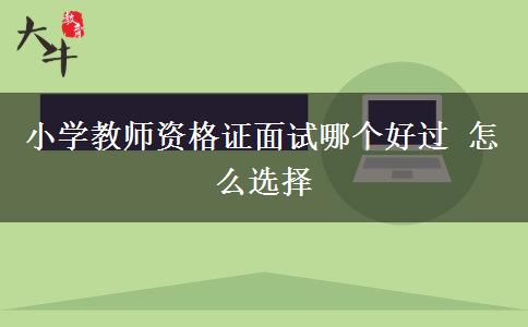 小学教师资格证面试哪个好过 怎么选择