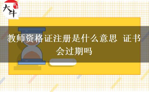 教师资格证注册是什么意思 证书会过期吗